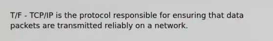T/F - TCP/IP is the protocol responsible for ensuring that data packets are transmitted reliably on a network.