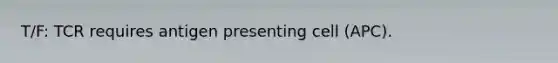 T/F: TCR requires antigen presenting cell (APC).