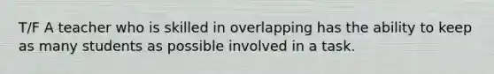 T/F A teacher who is skilled in overlapping has the ability to keep as many students as possible involved in a task.