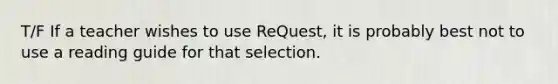 T/F If a teacher wishes to use ReQuest, it is probably best not to use a reading guide for that selection.