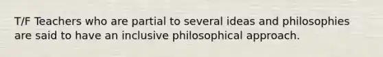 T/F Teachers who are partial to several ideas and philosophies are said to have an inclusive philosophical approach.