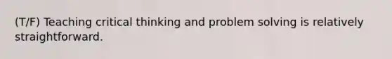 (T/F) Teaching critical thinking and problem solving is relatively straightforward.