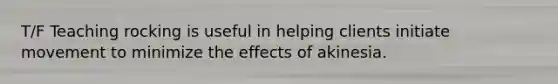 T/F Teaching rocking is useful in helping clients initiate movement to minimize the effects of akinesia.