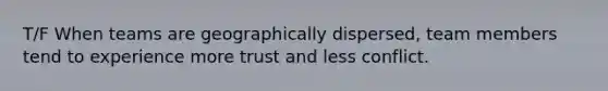 T/F When teams are geographically dispersed, team members tend to experience more trust and less conflict.