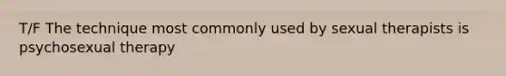 T/F The technique most commonly used by sexual therapists is psychosexual therapy