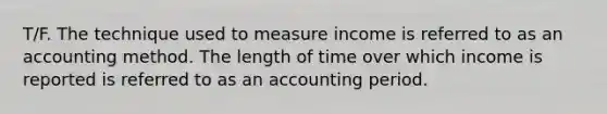 T/F. The technique used to measure income is referred to as an accounting method. The length of time over which income is reported is referred to as an accounting period.