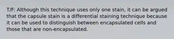 T/F: Although this technique uses only one stain, it can be argued that the capsule stain is a differential staining technique because it can be used to distinguish between encapsulated cells and those that are non-encapsulated.