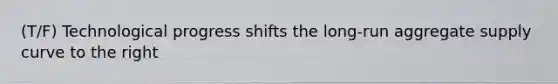 (T/F) Technological progress shifts the long-run aggregate supply curve to the right