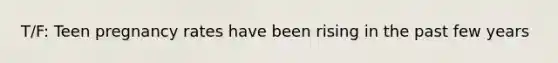 T/F: Teen pregnancy rates have been rising in the past few years