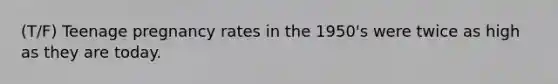 (T/F) Teenage pregnancy rates in the 1950's were twice as high as they are today.