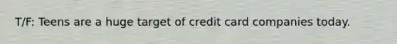 T/F: Teens are a huge target of credit card companies today.