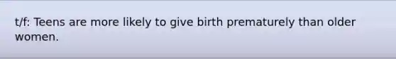 t/f: Teens are more likely to give birth prematurely than older women.