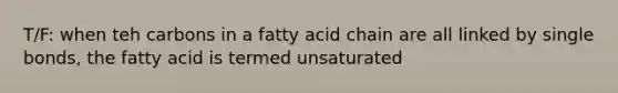 T/F: when teh carbons in a fatty acid chain are all linked by single bonds, the fatty acid is termed unsaturated