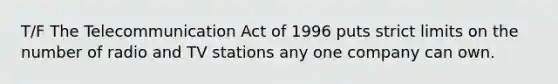 T/F The Telecommunication Act of 1996 puts strict limits on the number of radio and TV stations any one company can own.