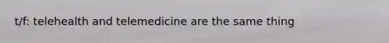 t/f: telehealth and telemedicine are the same thing