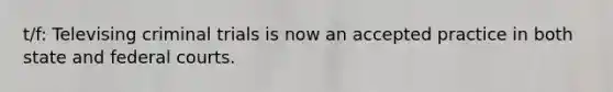t/f: Televising criminal trials is now an accepted practice in both state and federal courts.