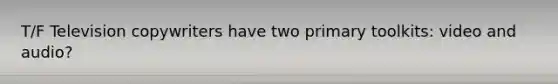T/F Television copywriters have two primary toolkits: video and audio?