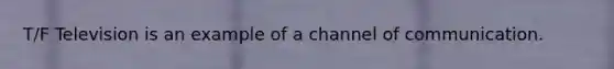 T/F Television is an example of a channel of communication.