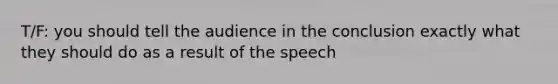 T/F: you should tell the audience in the conclusion exactly what they should do as a result of the speech