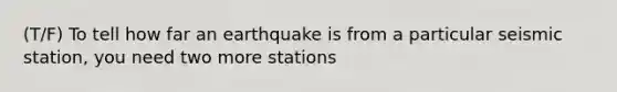 (T/F) To tell how far an earthquake is from a particular seismic station, you need two more stations