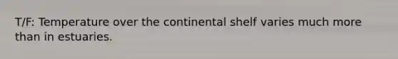 T/F: Temperature over the continental shelf varies much more than in estuaries.