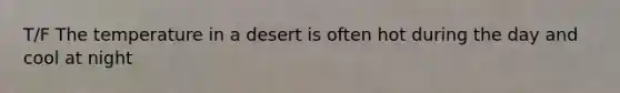 T/F The temperature in a desert is often hot during the day and cool at night