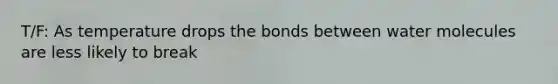 T/F: As temperature drops the bonds between water molecules are less likely to break
