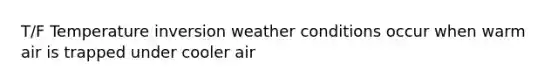 T/F Temperature inversion weather conditions occur when warm air is trapped under cooler air