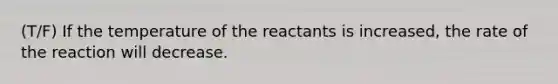 (T/F) If the temperature of the reactants is increased, the rate of the reaction will decrease.