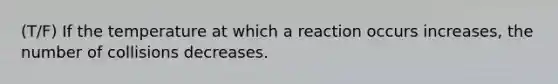 (T/F) If the temperature at which a reaction occurs increases, the number of collisions decreases.