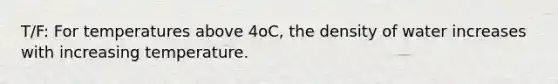 T/F: For temperatures above 4oC, the density of water increases with increasing temperature.