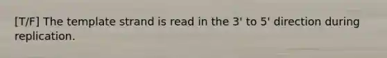 [T/F] The template strand is read in the 3' to 5' direction during replication.