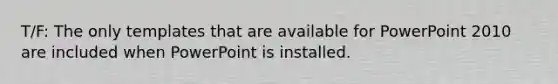 T/F: The only templates that are available for PowerPoint 2010 are included when PowerPoint is installed.