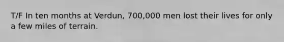 T/F In ten months at Verdun, 700,000 men lost their lives for only a few miles of terrain.