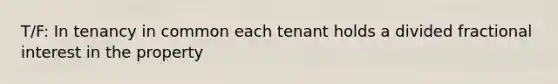 T/F: In tenancy in common each tenant holds a divided fractional interest in the property