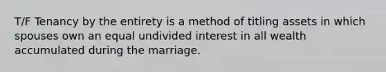 T/F Tenancy by the entirety is a method of titling assets in which spouses own an equal undivided interest in all wealth accumulated during the marriage.