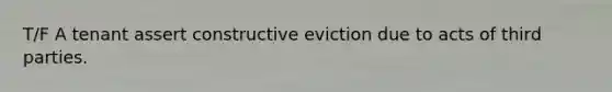 T/F A tenant assert constructive eviction due to acts of third parties.