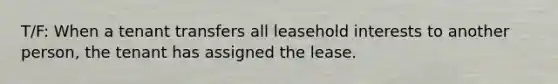 T/F: When a tenant transfers all leasehold interests to another person, the tenant has assigned the lease.