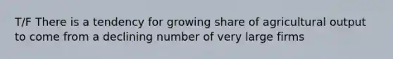 T/F There is a tendency for growing share of agricultural output to come from a declining number of very large firms