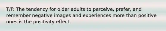 T/F: The tendency for older adults to perceive, prefer, and remember negative images and experiences more than positive ones is the positivity effect.