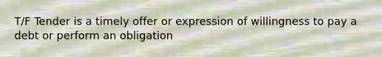 T/F Tender is a timely offer or expression of willingness to pay a debt or perform an obligation