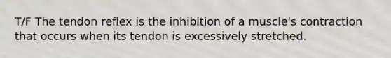 T/F The tendon reflex is the inhibition of a muscle's contraction that occurs when its tendon is excessively stretched.