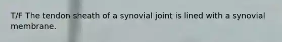 T/F The tendon sheath of a synovial joint is lined with a synovial membrane.