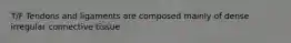 T/F Tendons and ligaments are composed mainly of dense irregular connective tissue.