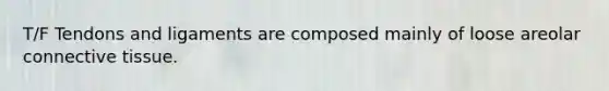 T/F Tendons and ligaments are composed mainly of loose areolar connective tissue.