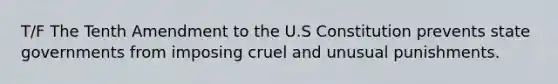 T/F The Tenth Amendment to the U.S Constitution prevents state governments from imposing cruel and unusual punishments.