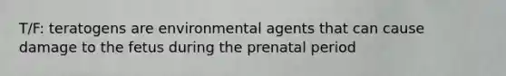 T/F: teratogens are environmental agents that can cause damage to the fetus during the prenatal period