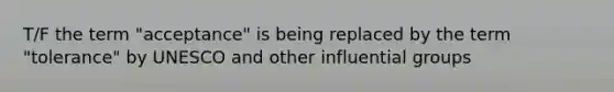 T/F the term "acceptance" is being replaced by the term "tolerance" by UNESCO and other influential groups