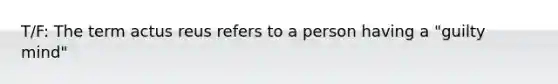 T/F: The term actus reus refers to a person having a "guilty mind"