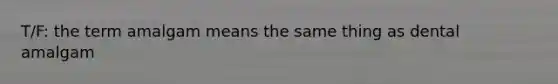 T/F: the term amalgam means the same thing as dental amalgam